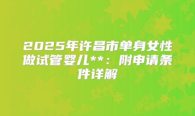 2025年许昌市单身女性做试管婴儿**:附申请条件详解