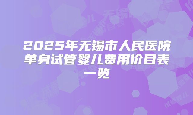 2025年无锡市人民医院单身试管婴儿费用价目表一览