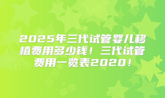 2025年三代试管婴儿移植费用多少钱!三代试管费用一览表2020!