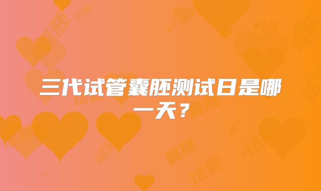三代试管囊胚测试日是哪一天？