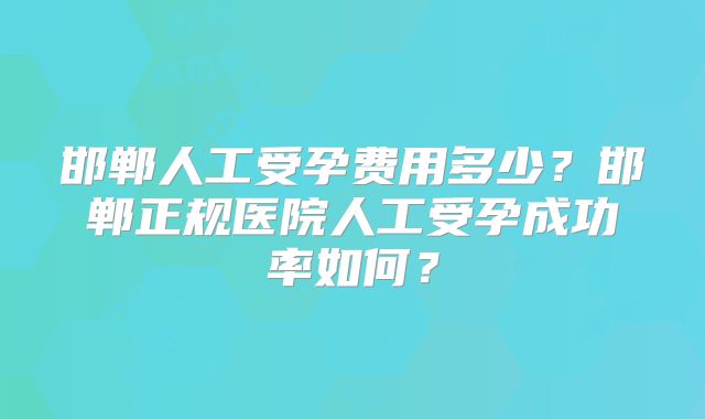 邯郸人工受孕费用多少?邯郸正规医院人工受孕成功率如何?
