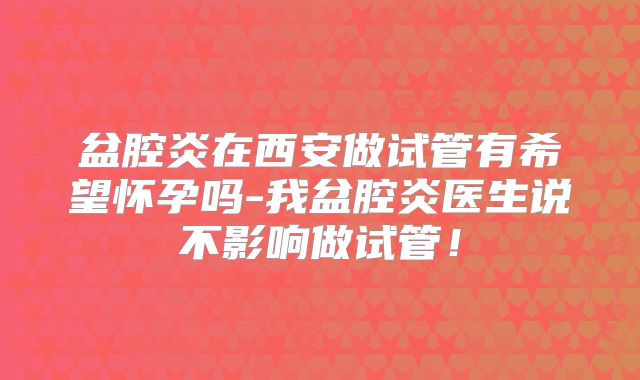 盆腔炎在西安做试管有希望怀孕吗-我盆腔炎医生说不影响做试管!