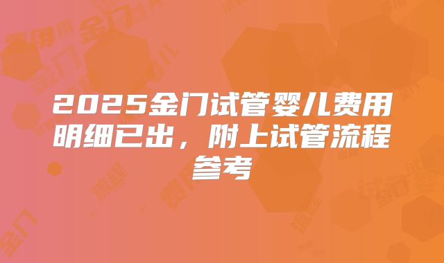 2025金门试管婴儿费用明细已出,附上试管流程参考