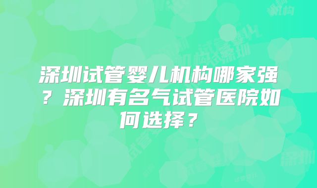 深圳试管婴儿机构哪家强?深圳有名气试管医院如何选择?