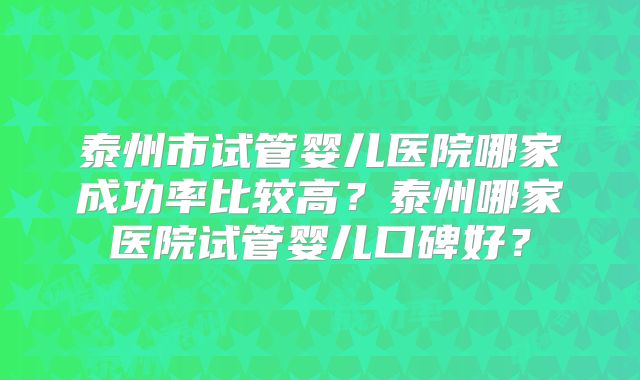 泰州市试管婴儿医院哪家成功率比较高?泰州哪家医院试管婴儿口碑好?