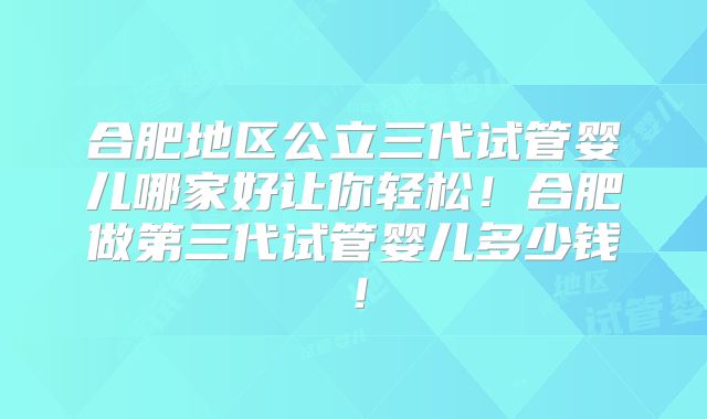合肥地区公立三代试管婴儿哪家好让你轻松!合肥做第三代试管婴儿多少钱!