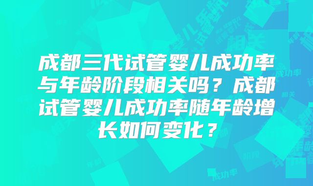 成都三代试管婴儿成功率与年龄阶段相关吗?成都试管婴儿成功率随年龄增长如何变化?