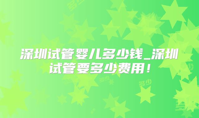深圳试管婴儿多少钱_深圳试管要多少费用!