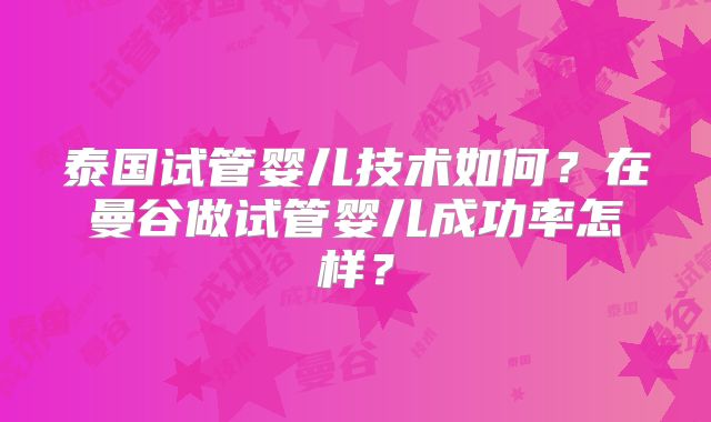 泰国试管婴儿技术如何?在曼谷做试管婴儿成功率怎样?
