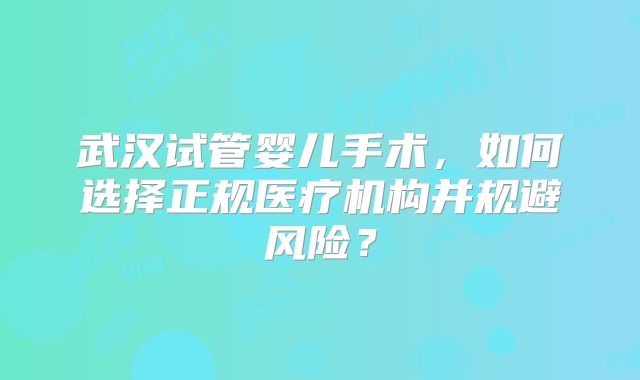 武汉试管婴儿手术，如何选择正规医疗机构并规避风险？