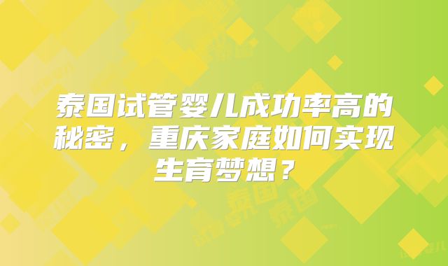 泰国试管婴儿成功率高的秘密，重庆家庭如何实现生育梦想？