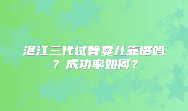 湛江三代试管婴儿靠谱吗？成功率如何？