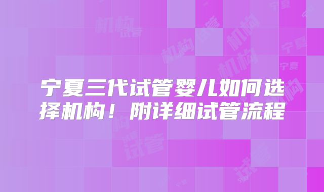 宁夏三代试管婴儿如何选择机构!附详细试管流程
