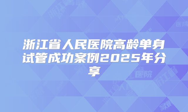 浙江省人民医院高龄单身试管成功案例2025年分享