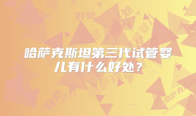 哈萨克斯坦第三代试管婴儿有什么好处？