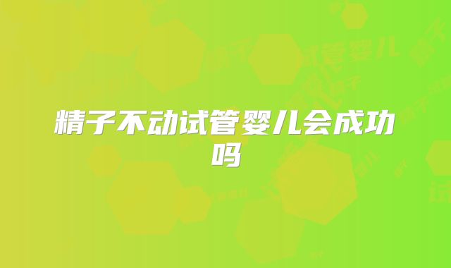精子不动试管婴儿会成功吗