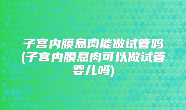 子宫内膜息肉能做试管吗(子宫内膜息肉可以做试管婴儿吗)