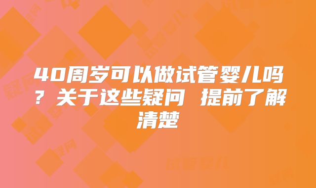 40周岁可以做试管婴儿吗?关于这些疑问 提前了解清楚