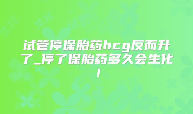 试管停保胎药hcg反而升了_停了保胎药多久会生化!