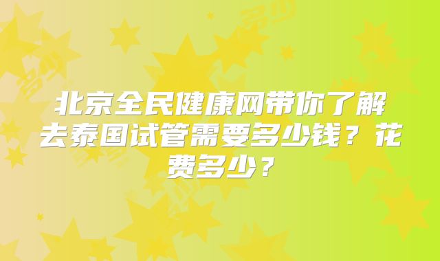 北京全民健康网带你了解去泰国试管需要多少钱?花费多少?