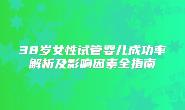 38岁女性试管婴儿成功率解析及影响因素全指南