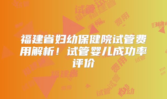 福建省妇幼保健院试管费用解析!试管婴儿成功率评价