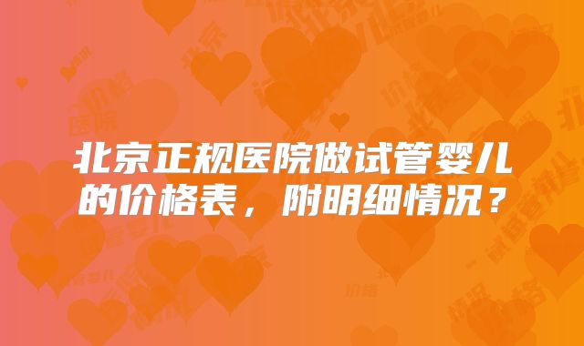 北京正规医院做试管婴儿的价格表,附明细情况?
