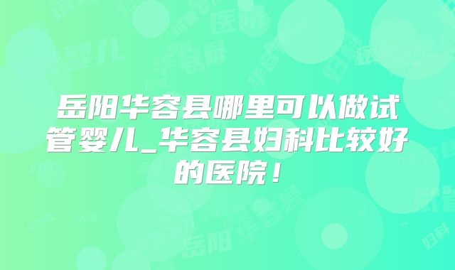 岳阳华容县哪里可以做试管婴儿_华容县妇科比较好的医院！