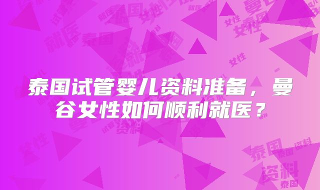 泰国试管婴儿资料准备，曼谷女性如何顺利就医？