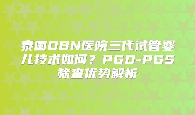泰国DBN医院三代试管婴儿技术如何？PGD-PGS筛查优势解析