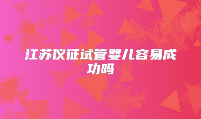 江苏仪征试管婴儿容易成功吗