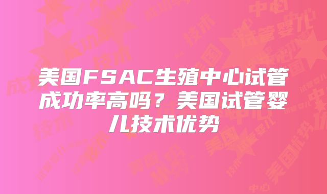 美国FSAC生殖中心试管成功率高吗?美国试管婴儿技术优势
