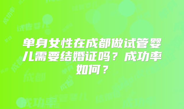 单身女性在成都做试管婴儿需要结婚证吗？成功率如何？