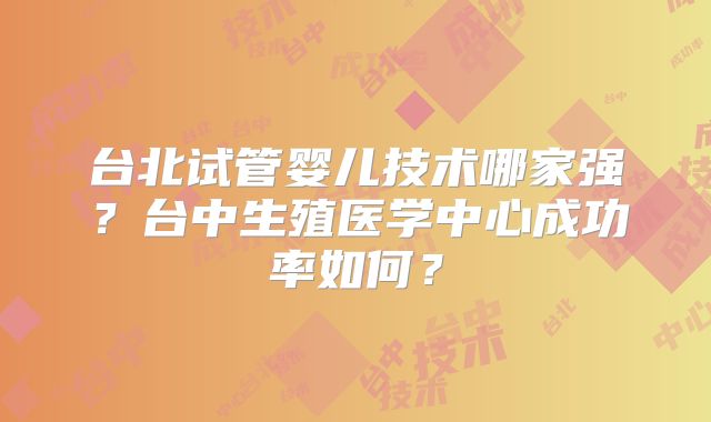 台北试管婴儿技术哪家强?台中生殖医学中心成功率如何?