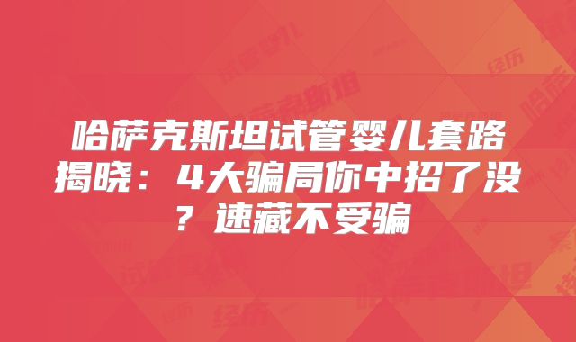 哈萨克斯坦试管婴儿套路揭晓:4大骗局你中招了没?速藏不受骗