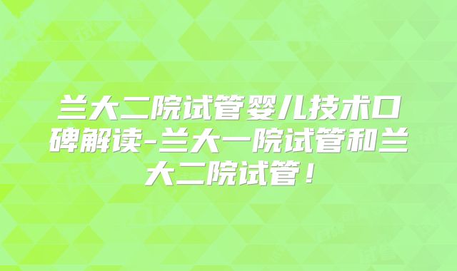 兰大二院试管婴儿技术口碑解读-兰大一院试管和兰大二院试管!