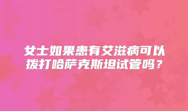 女士如果患有艾滋病可以拨打哈萨克斯坦试管吗？