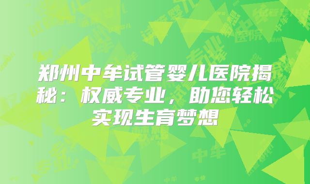 郑州中牟试管婴儿医院揭秘:权威专业,助您轻松实现生育梦想