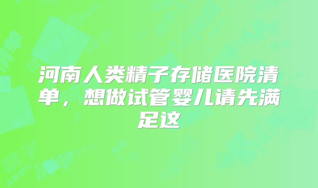 河南人类精子存储医院清单,想做试管婴儿请先满足这