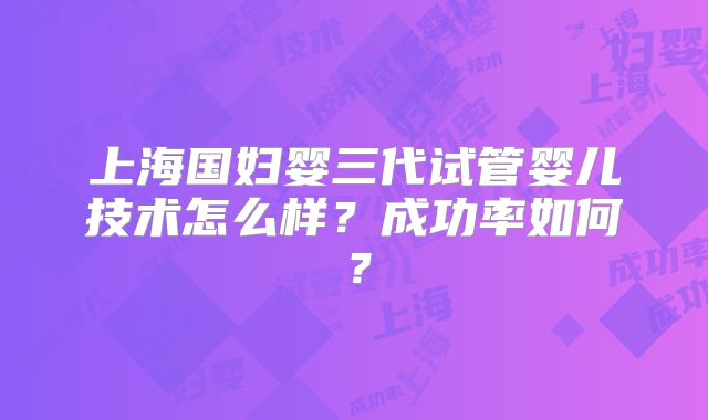 上海国妇婴三代试管婴儿技术怎么样?成功率如何?