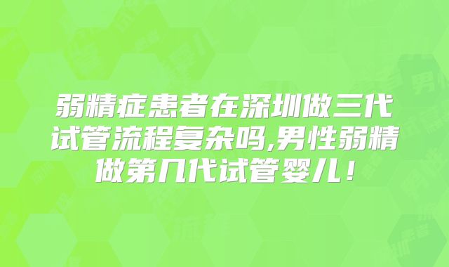弱精症患者在深圳做三代试管流程复杂吗,男性弱精做第几代试管婴儿！