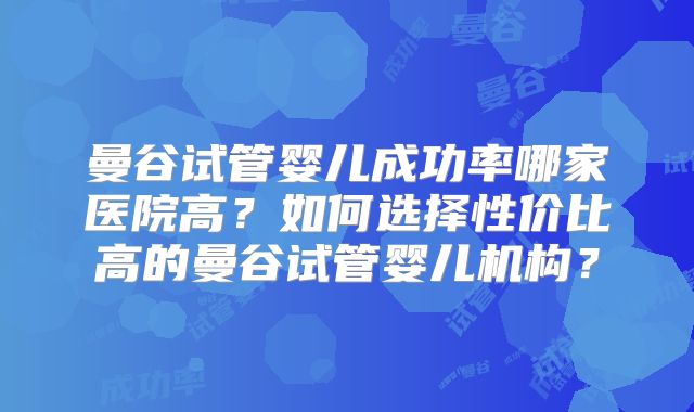 曼谷试管婴儿成功率哪家医院高？如何选择性价比高的曼谷试管婴儿机构？