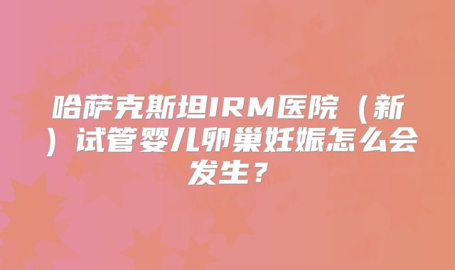哈萨克斯坦IRM医院(新)试管婴儿卵巢妊娠怎么会发生?
