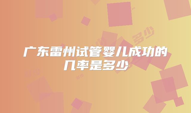 广东雷州试管婴儿成功的几率是多少