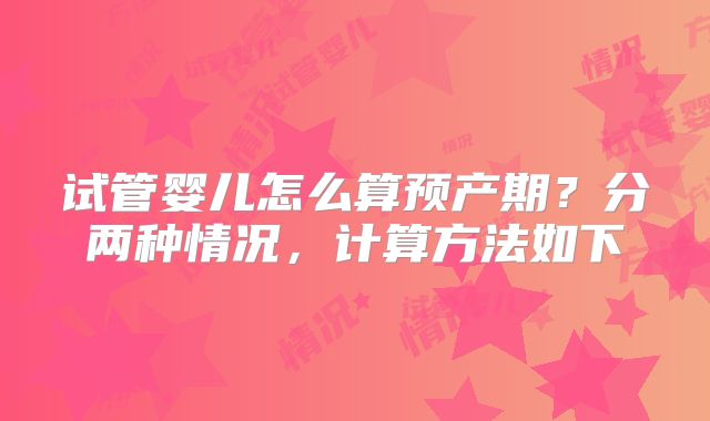 试管婴儿怎么算预产期？分两种情况，计算方法如下