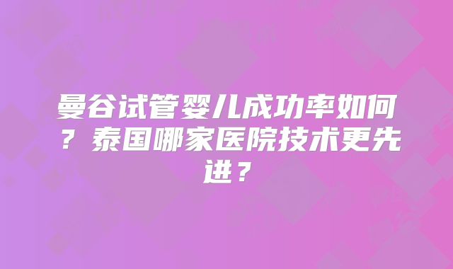 曼谷试管婴儿成功率如何?泰国哪家医院技术更先进?