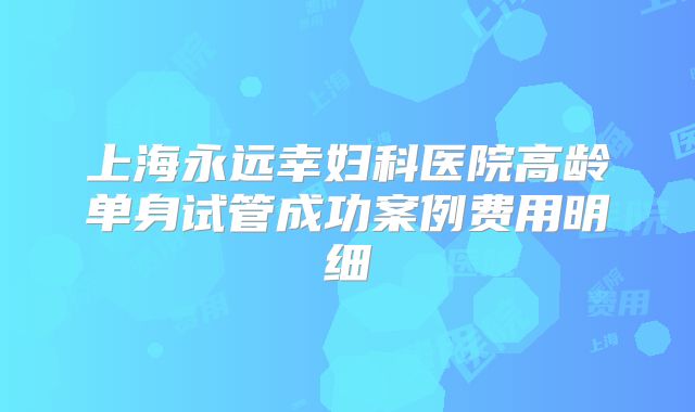 上海永远幸妇科医院高龄单身试管成功案例费用明细