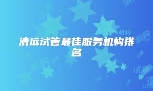清远试管最佳服务机构排名
