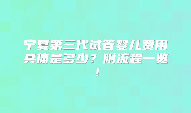 宁夏第三代试管婴儿费用具体是多少?附流程一览!