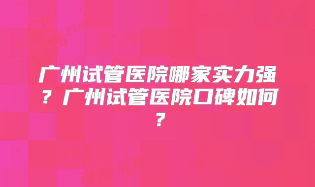广州试管医院哪家实力强?广州试管医院口碑如何?